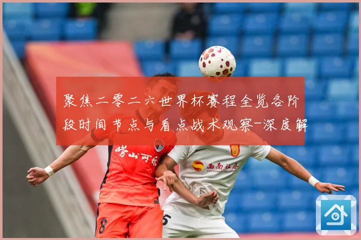 聚焦二零二六世界杯赛程全览各阶段时间节点与看点战术观察-深度解析