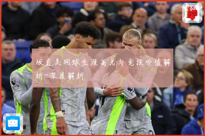 坂直美网球生涯高光与竞技价值解析-深度解析