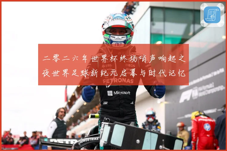 二零二六年世界杯终场哨声响起之夜世界足球新纪元启幕与时代记忆数据研判-深度解析