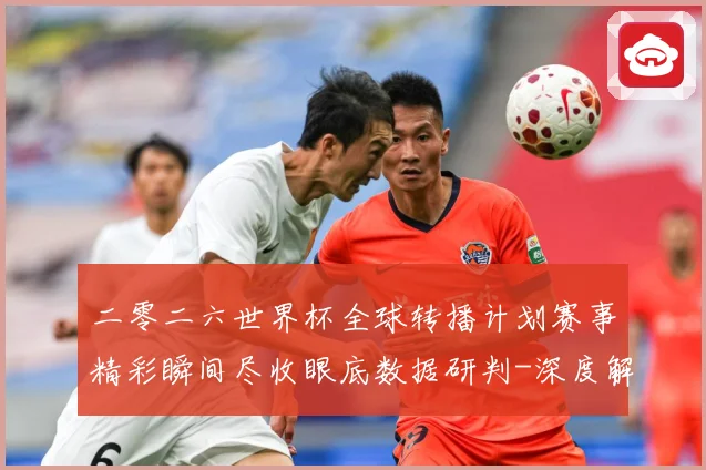 二零二六世界杯全球转播计划赛事精彩瞬间尽收眼底数据研判-深度解析