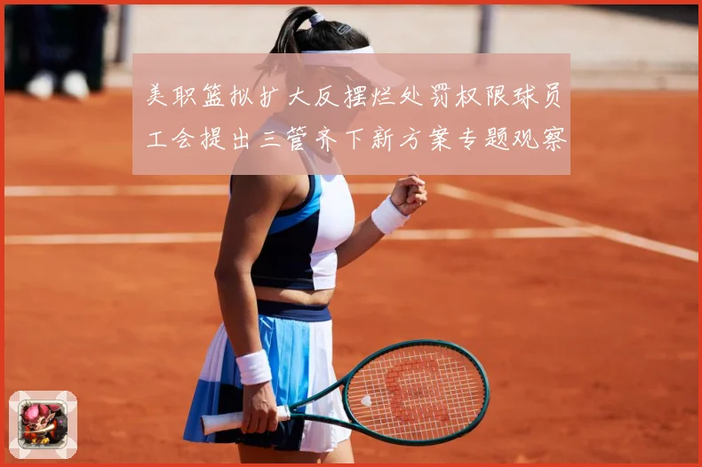 美职篮拟扩大反摆烂处罚权限球员工会提出三管齐下新方案专题观察-深度解析