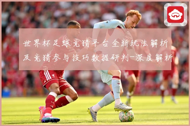 世界杯足球竞猜平台全新玩法解析及竞猜参与技巧数据研判-深度解析