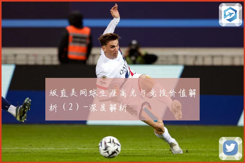 坂直美网球生涯高光与竞技价值解析（2）-深度解析