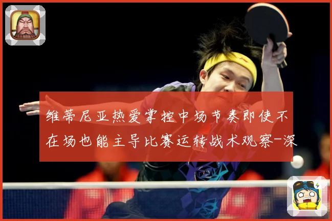 维蒂尼亚热爱掌控中场节奏即使不在场也能主导比赛运转战术观察-深度解析