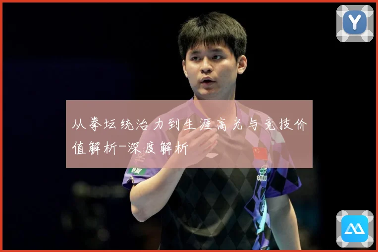 从拳坛统治力到生涯高光与竞技价值解析-深度解析