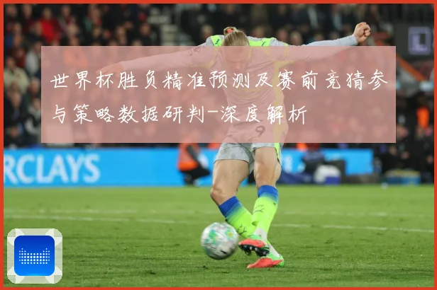 世界杯胜负精准预测及赛前竞猜参与策略数据研判-深度解析