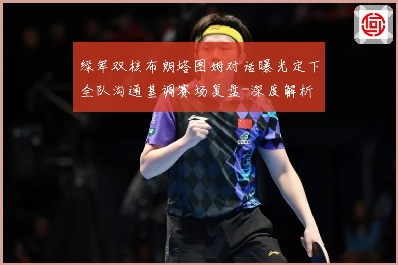 绿军双核布朗塔图姆对话曝光定下全队沟通基调赛场复盘-深度解析
