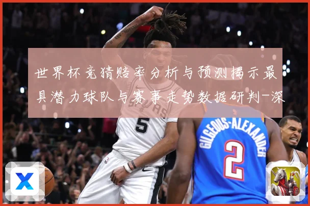 世界杯竞猜赔率分析与预测揭示最具潜力球队与赛事走势数据研判-深度解析