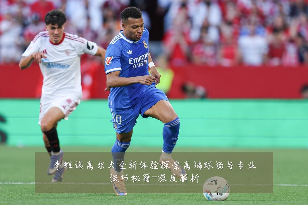 李维诺高尔夫全新体验探索高端球场与专业技巧秘籍-深度解析