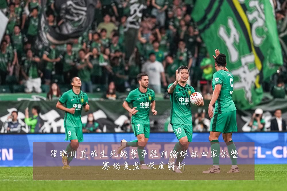 翟晓川直面生死战誓争胜利输球就回家休整赛场复盘-深度解析