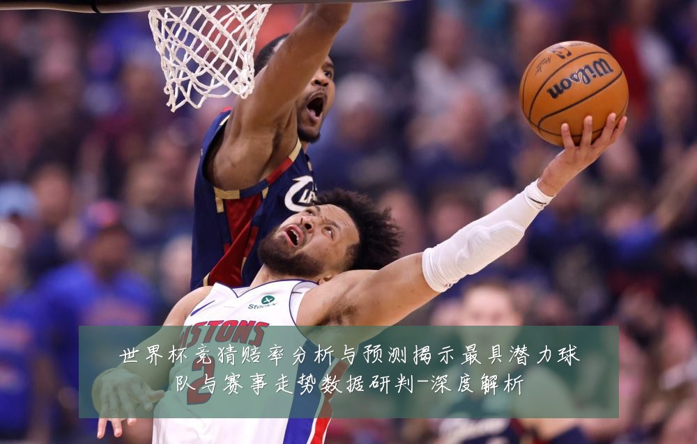 世界杯竞猜赔率分析与预测揭示最具潜力球队与赛事走势数据研判-深度解析