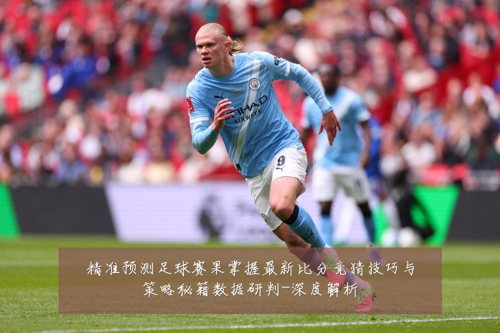 精准预测足球赛果掌握最新比分竞猜技巧与策略秘籍数据研判-深度解析