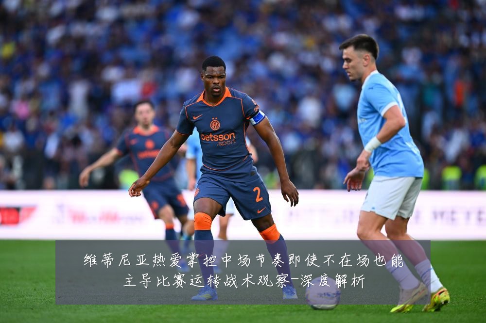 维蒂尼亚热爱掌控中场节奏即使不在场也能主导比赛运转战术观察-深度解析