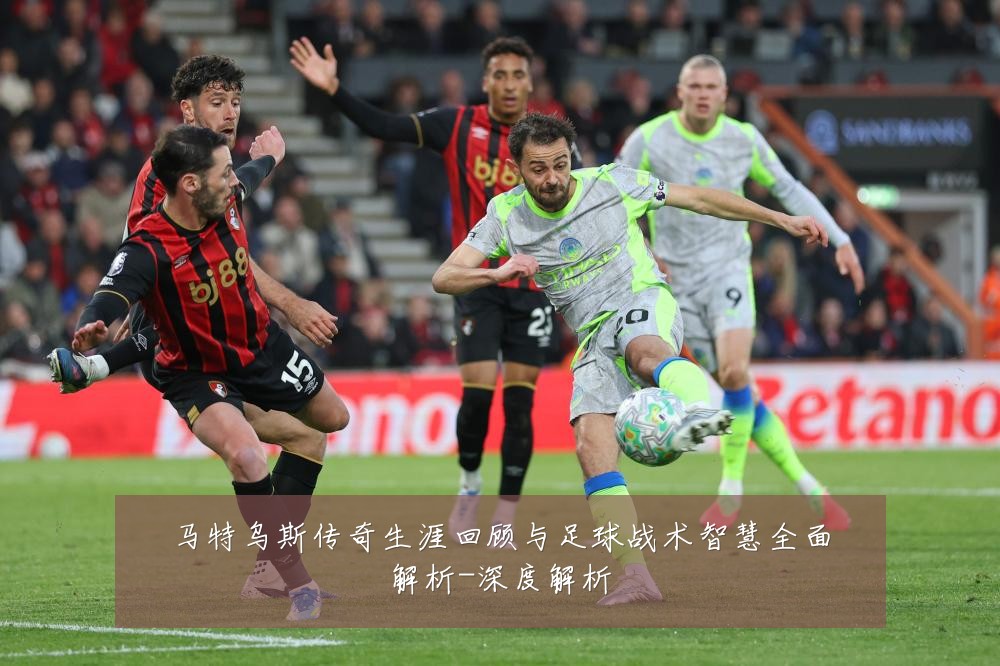 马特乌斯传奇生涯回顾与足球战术智慧全面解析-深度解析